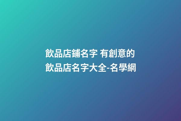 飲品店鋪名字 有創意的飲品店名字大全-名學網